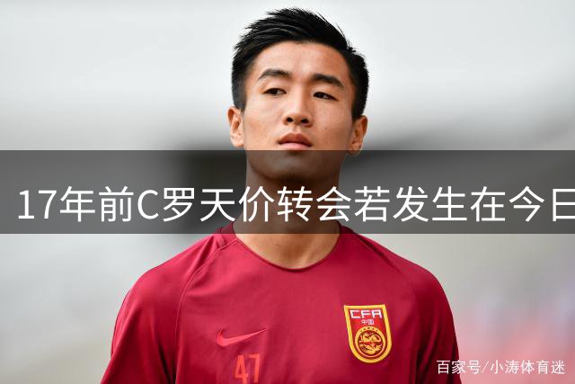 17年前C罗天价转会若发生在今日 身价或将飙至3亿欧元